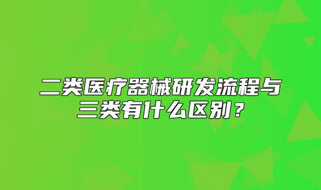 二類醫(yī)療器械研發(fā)流程與三類有什么區(qū)別？