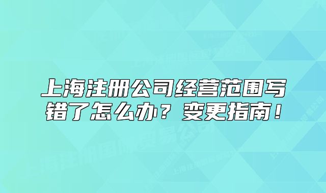 上海注冊公司經(jīng)營范圍寫錯了怎么辦？變更指南！
