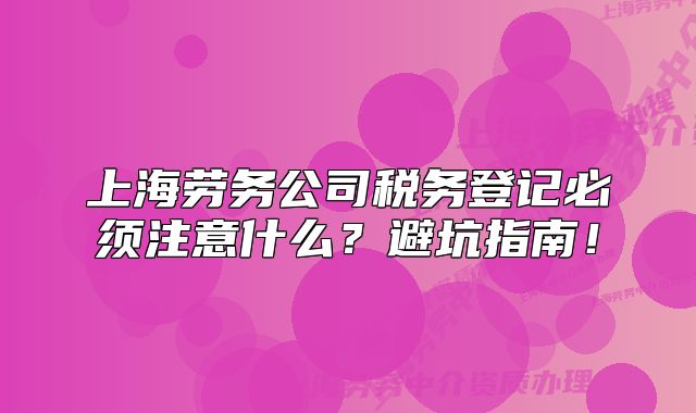 上海勞務(wù)公司稅務(wù)登記必須注意什么？避坑指南！