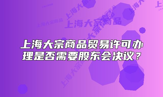 上海大宗商品貿(mào)易許可辦理是否需要股東會決議？