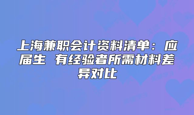 上海兼職會計資料清單：應(yīng)屆生 有經(jīng)驗者所需材料差異對比