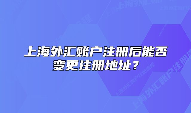 上海外匯賬戶注冊后能否變更注冊地址？