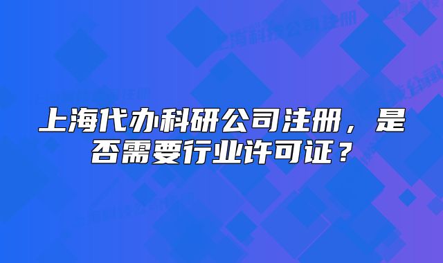 上海代辦科研公司注冊(cè)，是否需要行業(yè)許可證？