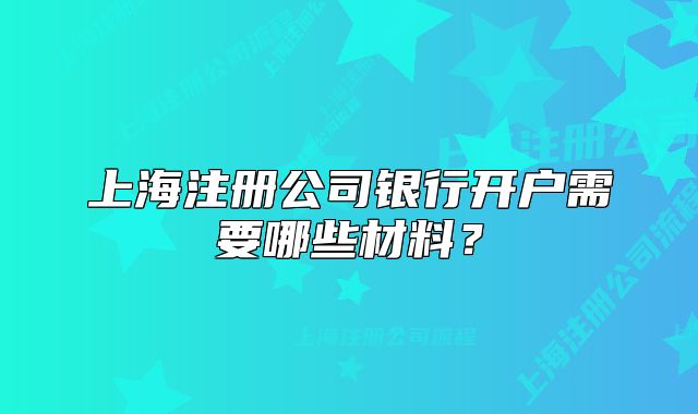 上海注冊(cè)公司銀行開(kāi)戶(hù)需要哪些材料？