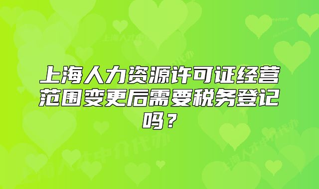 上海人力資源許可證經(jīng)營范圍變更后需要稅務(wù)登記嗎？