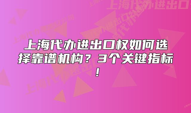 上海代辦進(jìn)出口權(quán)如何選擇靠譜機(jī)構(gòu)？3個(gè)關(guān)鍵指標(biāo)！