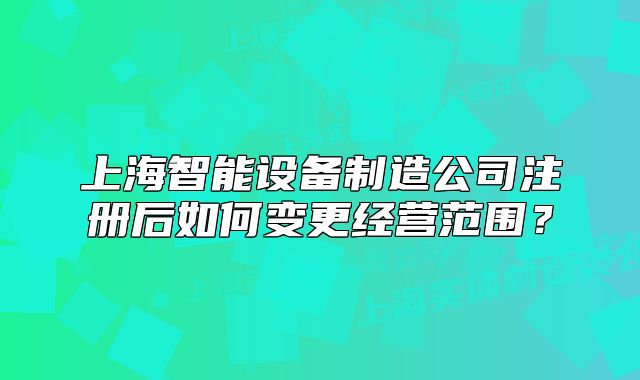 上海智能設(shè)備制造公司注冊(cè)后如何變更經(jīng)營范圍？