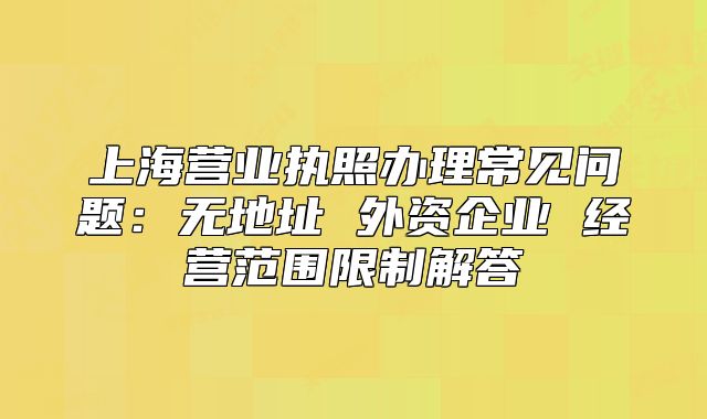 上海營業(yè)執(zhí)照辦理常見問題：無地址 外資企業(yè) 經(jīng)營范圍限制解答