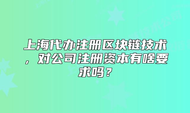 上海代辦注冊區(qū)塊鏈技術(shù)，對公司注冊資本有啥要求嗎？