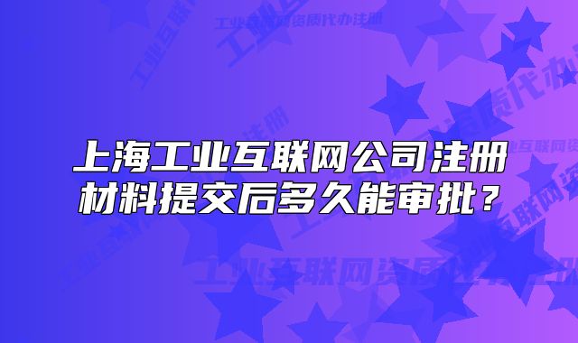上海工業(yè)互聯(lián)網(wǎng)公司注冊材料提交后多久能審批？