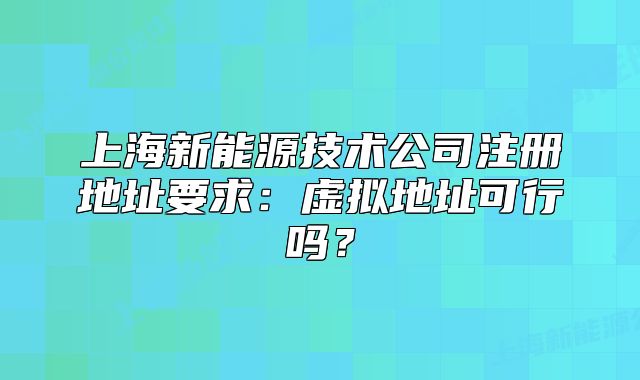 上海新能源技術公司注冊地址要求：虛擬地址可行嗎？