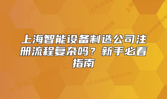 上海智能設(shè)備制造公司注冊(cè)流程復(fù)雜嗎？新手必看指南