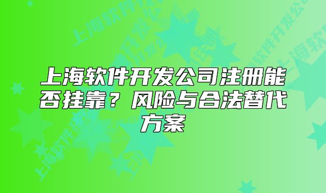 上海軟件開發(fā)公司注冊(cè)能否掛靠？風(fēng)險(xiǎn)與合法替代方案