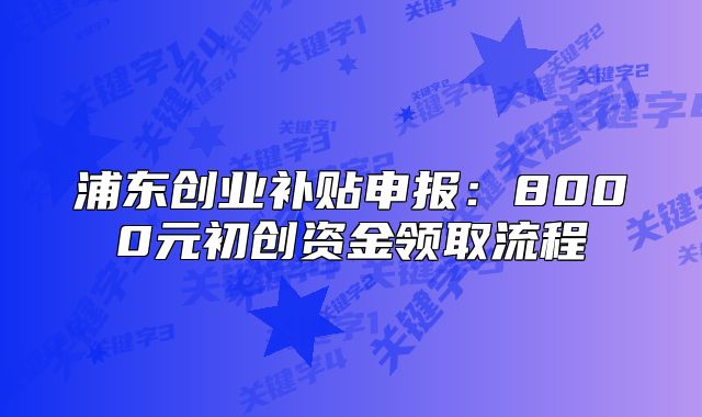 浦東創(chuàng)業(yè)補(bǔ)貼申報(bào)：8000元初創(chuàng)資金領(lǐng)取流程