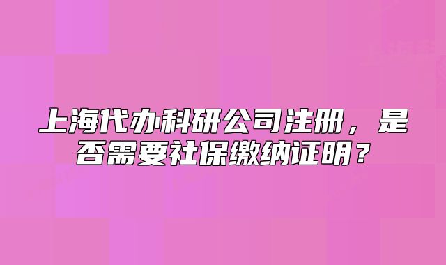 上海代辦科研公司注冊，是否需要社保繳納證明？