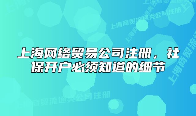 上海網(wǎng)絡(luò)貿(mào)易公司注冊(cè)，社保開戶必須知道的細(xì)節(jié)