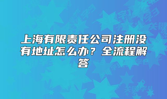 上海有限責(zé)任公司注冊沒有地址怎么辦？全流程解答