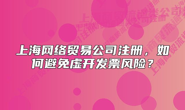 上海網(wǎng)絡(luò)貿(mào)易公司注冊(cè)，如何避免虛開(kāi)發(fā)票風(fēng)險(xiǎn)？
