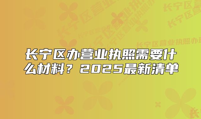 長(zhǎng)寧區(qū)辦營(yíng)業(yè)執(zhí)照需要什么材料？2025最新清單