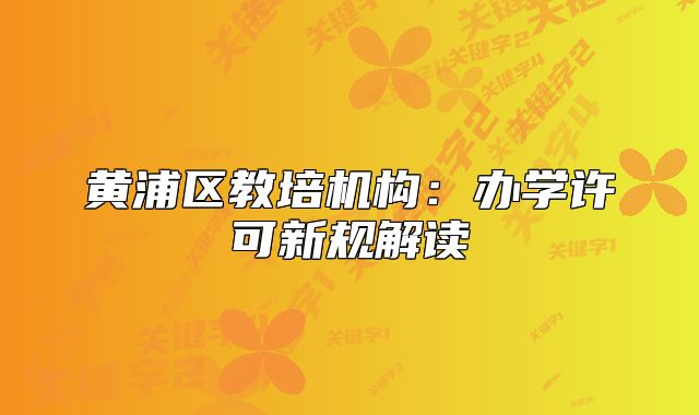 黃浦區(qū)教培機構(gòu):辦學許可新規(guī)解讀