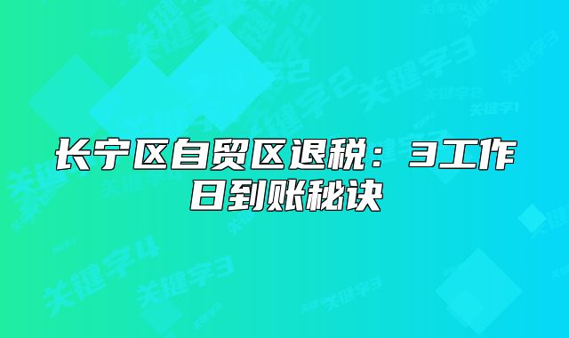 長寧區(qū)自貿(mào)區(qū)退稅：3工作日到賬秘訣