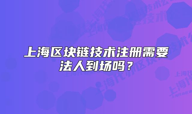 上海區(qū)塊鏈技術(shù)注冊需要法人到場嗎？
