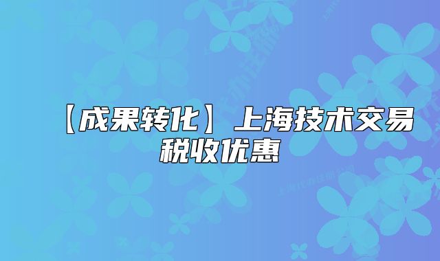 【成果轉(zhuǎn)化】上海技術(shù)交易稅收優(yōu)惠