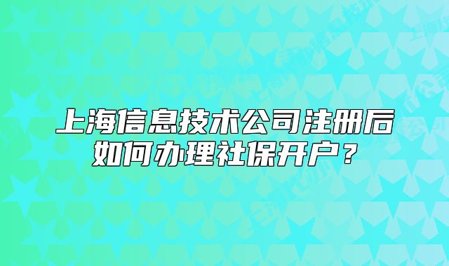 上海信息技術(shù)公司注冊(cè)后如何辦理社保開戶？