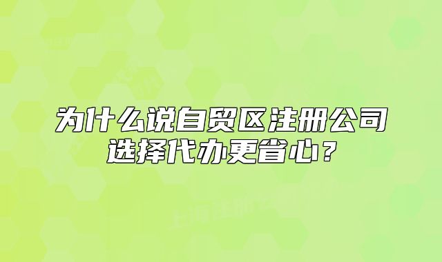 為什么說自貿(mào)區(qū)注冊(cè)公司選擇代辦更省心？