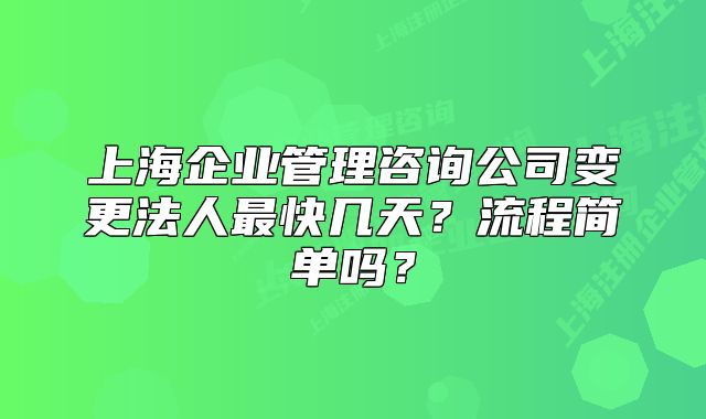 上海企業(yè)管理咨詢公司變更法人最快幾天？流程簡(jiǎn)單嗎？