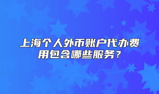 上海個(gè)人外幣賬戶代辦費(fèi)用包含哪些服務(wù)？