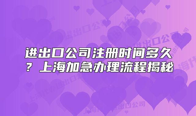 進(jìn)出口公司注冊時間多久？上海加急辦理流程揭秘