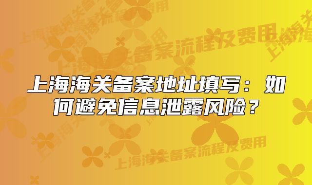 上海海關(guān)備案地址填寫：如何避免信息泄露風(fēng)險？