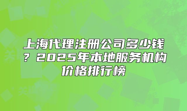 上海代理注冊公司多少錢？2025年本地服務(wù)機構(gòu)價格排行榜