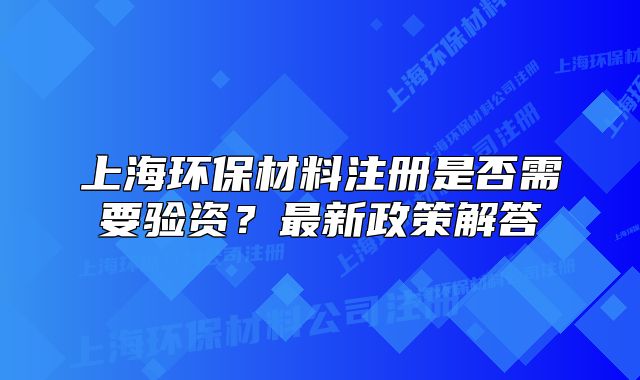 上海環(huán)保材料注冊是否需要驗(yàn)資？最新政策解答