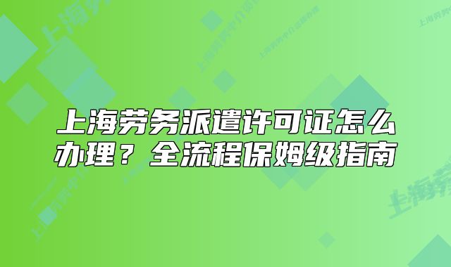 上海勞務(wù)派遣許可證怎么辦理？全流程保姆級(jí)指南