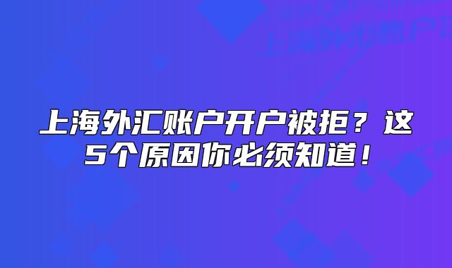 上海外匯賬戶開戶被拒？這5個(gè)原因你必須知道！