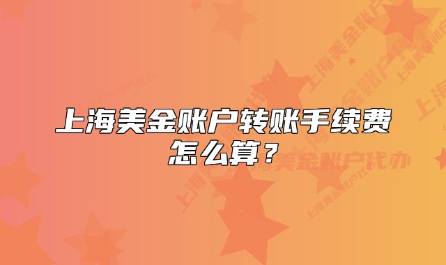 上海美金賬戶轉(zhuǎn)賬手續(xù)費(fèi)怎么算？
