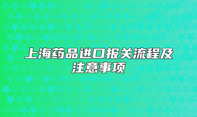 上海藥品進(jìn)口報(bào)關(guān)流程及注意事項(xiàng)