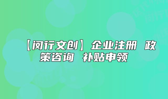 【閔行文創(chuàng)】企業(yè)注冊 政策咨詢 補貼申領(lǐng)