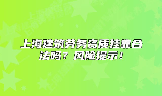 上海建筑勞務(wù)資質(zhì)掛靠合法嗎？風(fēng)險提示！