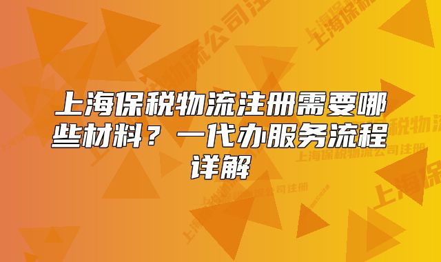 上海保稅物流注冊需要哪些材料？一代辦服務(wù)流程詳解