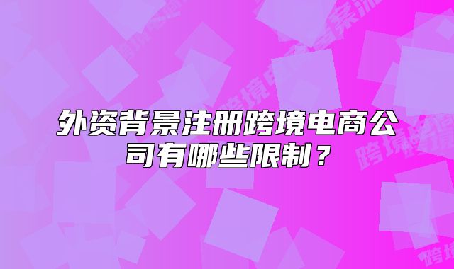外資背景注冊跨境電商公司有哪些限制？
