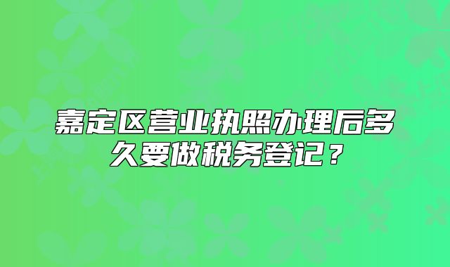 嘉定區(qū)營業(yè)執(zhí)照辦理后多久要做稅務(wù)登記？