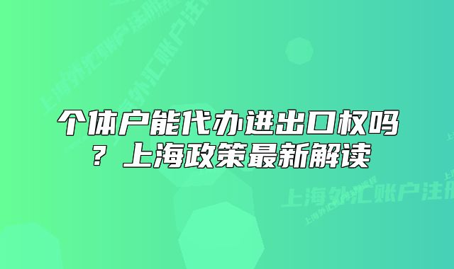 個體戶能代辦進出口權(quán)嗎？上海政策最新解讀