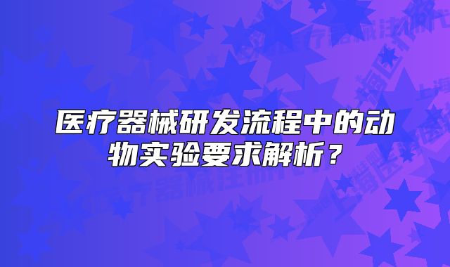 醫(yī)療器械研發(fā)流程中的動(dòng)物實(shí)驗(yàn)要求解析？