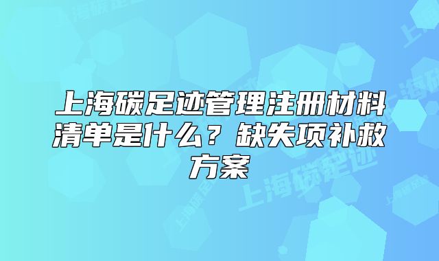 上海碳足跡管理注冊材料清單是什么？缺失項補救方案