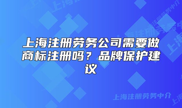 上海注冊(cè)勞務(wù)公司需要做商標(biāo)注冊(cè)嗎？品牌保護(hù)建議
