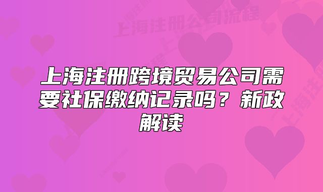 上海注冊(cè)跨境貿(mào)易公司需要社保繳納記錄嗎？新政解讀