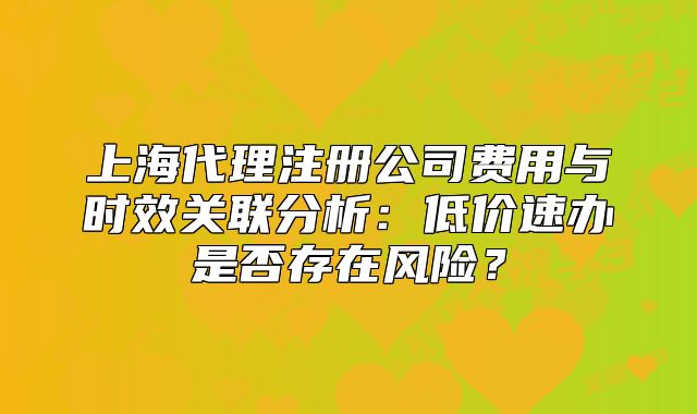 上海代理注冊公司費用與時效關(guān)聯(lián)分析：低價速辦是否存在風(fēng)險？